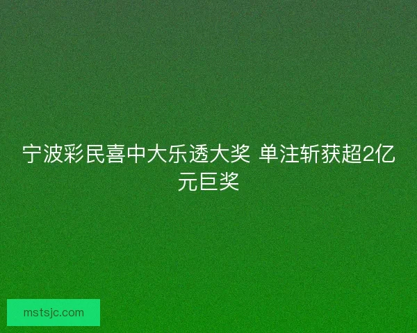 宁波彩民喜中大乐透大奖 单注斩获超2亿元巨奖